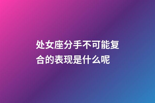 处女座分手不可能复合的表现是什么呢-第1张-星座运势-玄机派