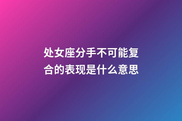 处女座分手不可能复合的表现是什么意思-第1张-星座运势-玄机派