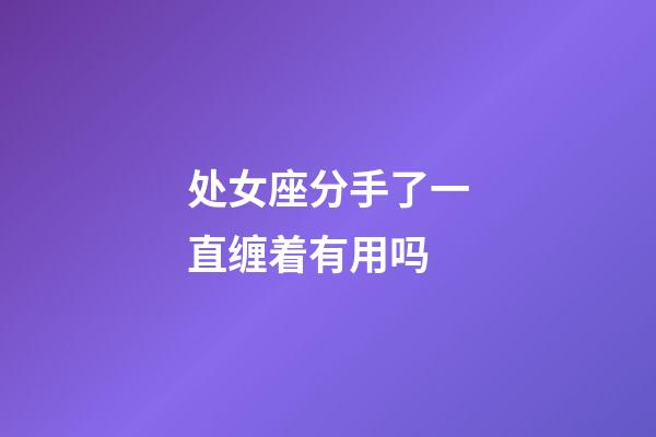 处女座分手了一直缠着有用吗-第1张-星座运势-玄机派