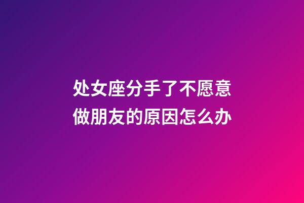 处女座分手了不愿意做朋友的原因怎么办-第1张-星座运势-玄机派