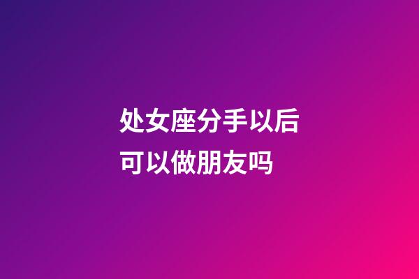 处女座分手以后可以做朋友吗-第1张-星座运势-玄机派