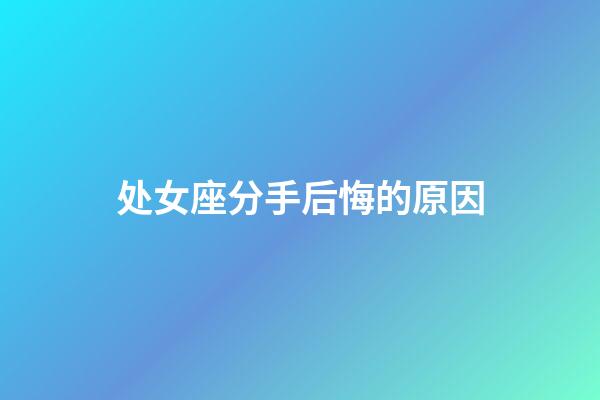 处女座分手后悔的原因-第1张-星座运势-玄机派