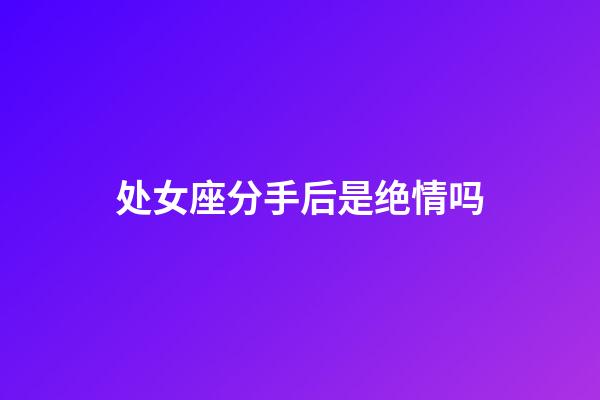 处女座分手后是绝情吗-第1张-星座运势-玄机派