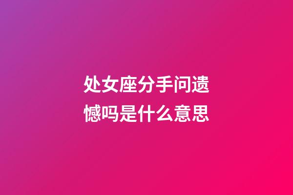 处女座分手问遗憾吗是什么意思-第1张-星座运势-玄机派