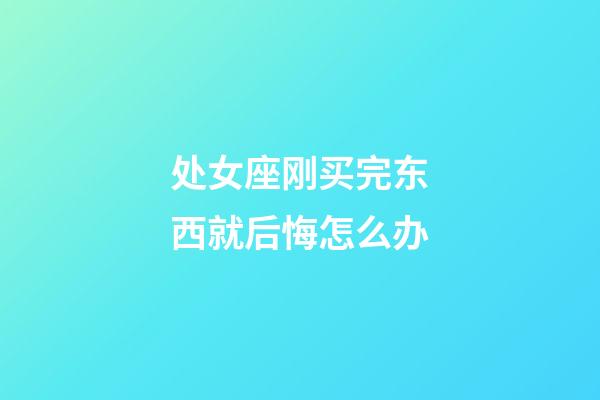 处女座刚买完东西就后悔怎么办-第1张-星座运势-玄机派