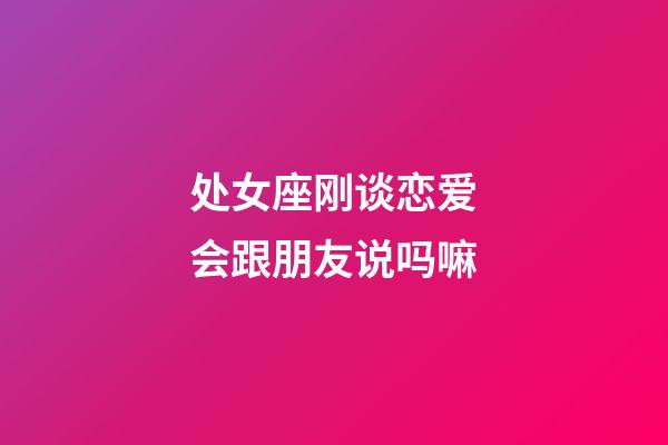 处女座刚谈恋爱会跟朋友说吗嘛-第1张-星座运势-玄机派