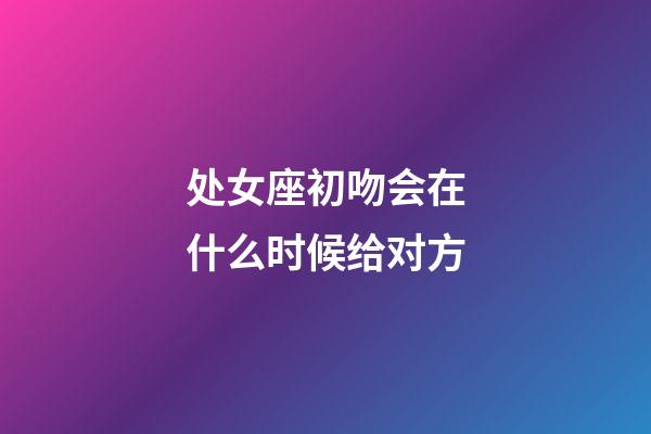 处女座初吻会在什么时候给对方-第1张-星座运势-玄机派