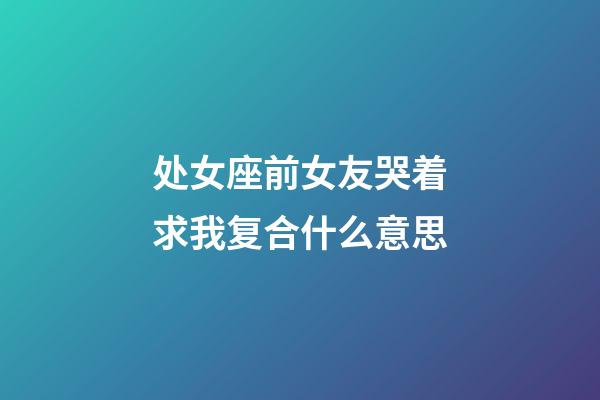 处女座前女友哭着求我复合什么意思-第1张-星座运势-玄机派