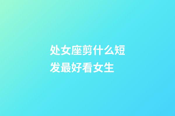 处女座剪什么短发最好看女生-第1张-星座运势-玄机派