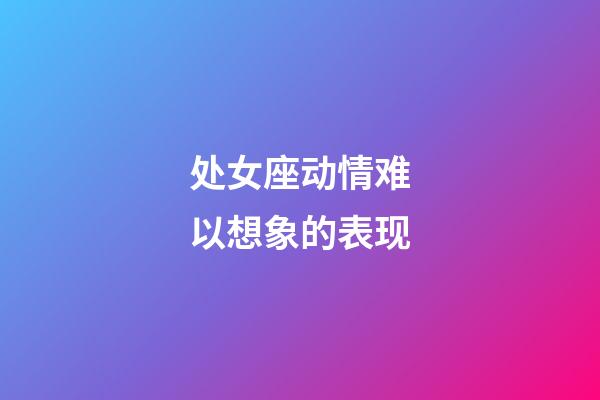 处女座动情难以想象的表现-第1张-星座运势-玄机派