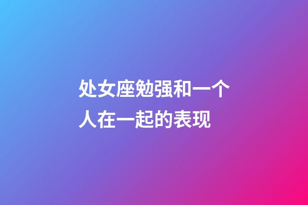 处女座勉强和一个人在一起的表现