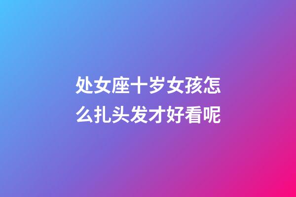 处女座十岁女孩怎么扎头发才好看呢-第1张-星座运势-玄机派