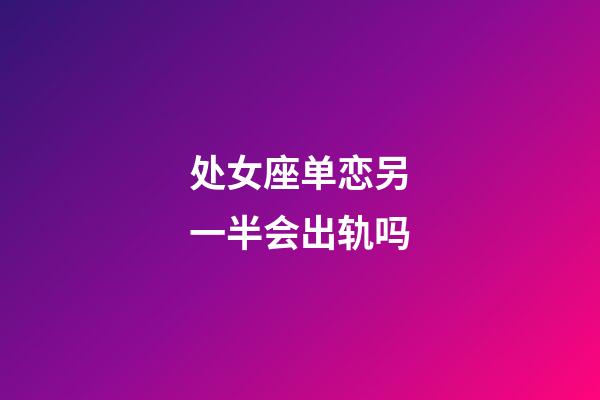 处女座单恋另一半会出轨吗-第1张-星座运势-玄机派