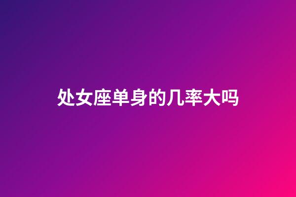 处女座单身的几率大吗-第1张-星座运势-玄机派