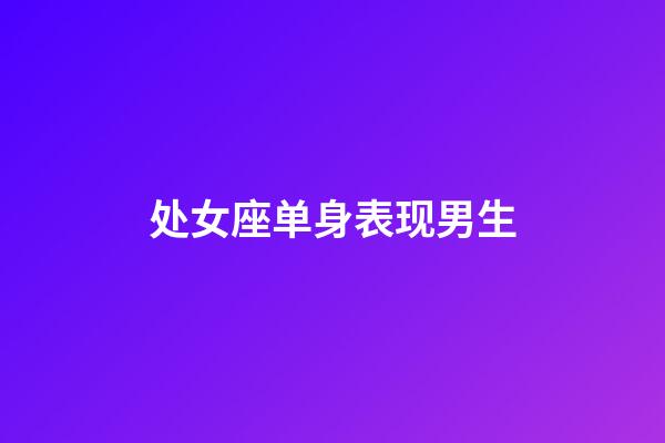 处女座单身表现男生-第1张-星座运势-玄机派