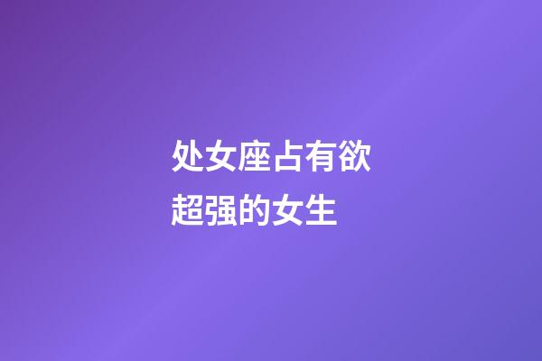 处女座占有欲超强的女生-第1张-星座运势-玄机派