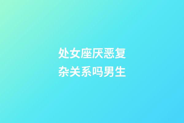 处女座厌恶复杂关系吗男生-第1张-星座运势-玄机派