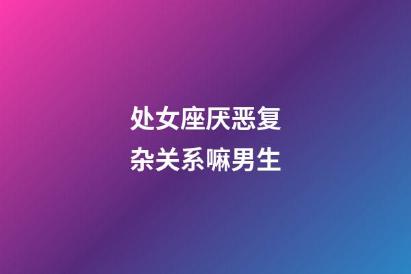 处女座厌恶复杂关系嘛男生-第1张-星座运势-玄机派