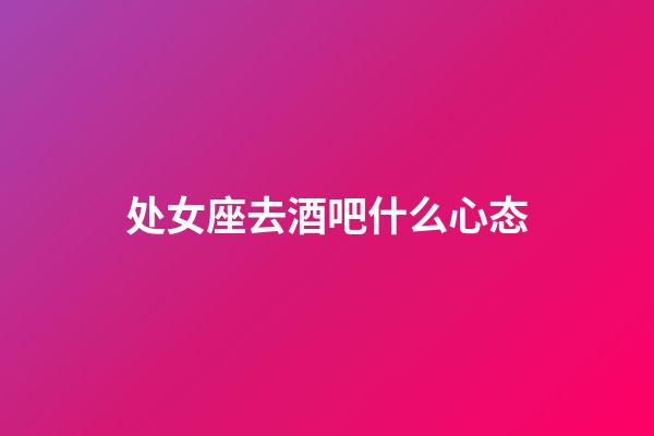 处女座去酒吧什么心态-第1张-星座运势-玄机派