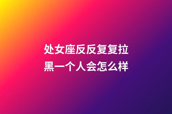 处女座反反复复拉黑一个人会怎么样-第1张-星座运势-玄机派