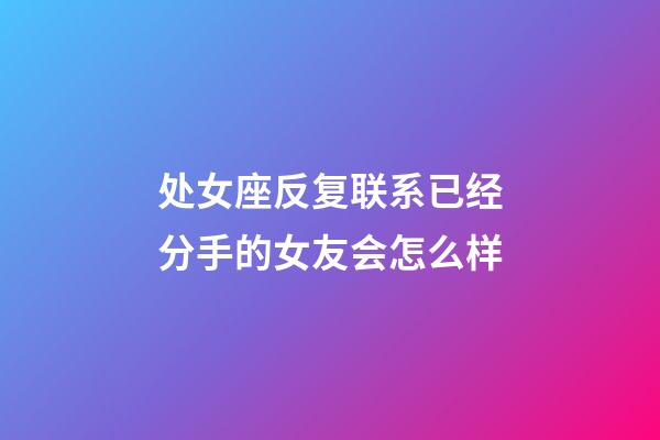 处女座反复联系已经分手的女友会怎么样-第1张-星座运势-玄机派