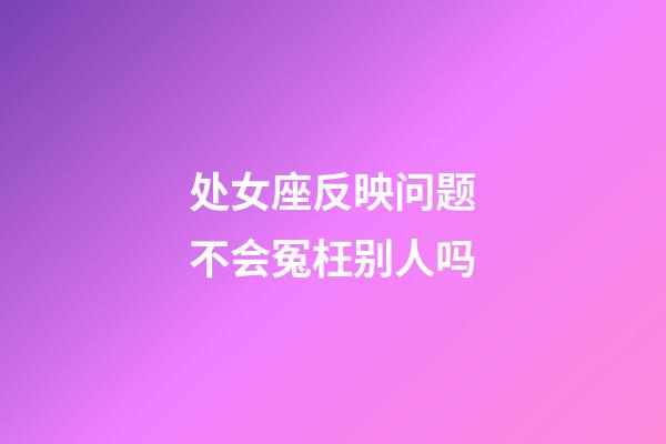 处女座反映问题不会冤枉别人吗-第1张-星座运势-玄机派