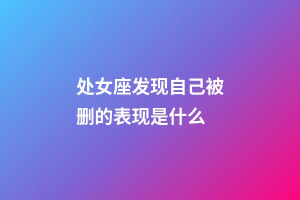 处女座发现自己被删的表现是什么-第1张-星座运势-玄机派