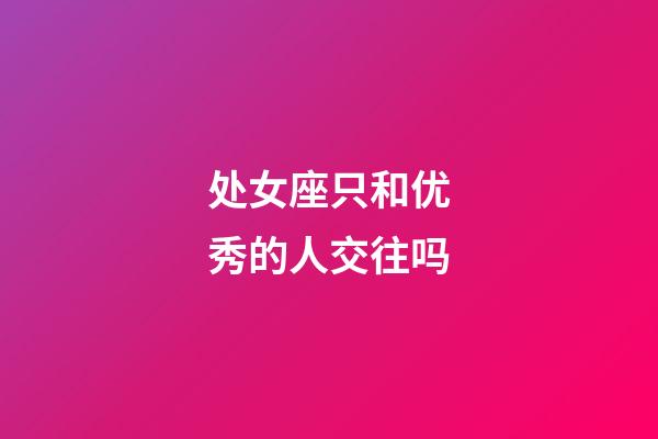 处女座只和优秀的人交往吗-第1张-星座运势-玄机派