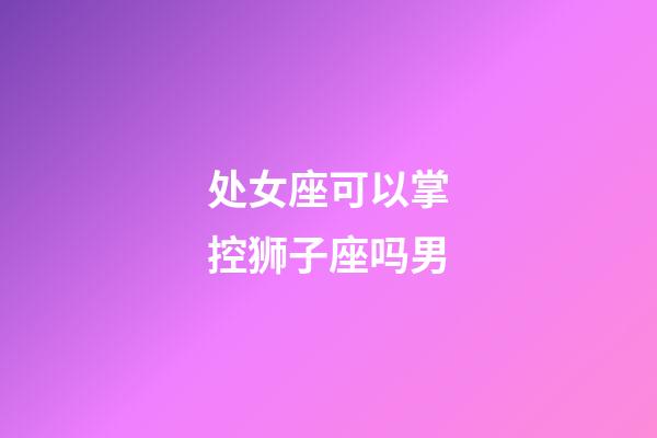 处女座可以掌控狮子座吗男-第1张-星座运势-玄机派