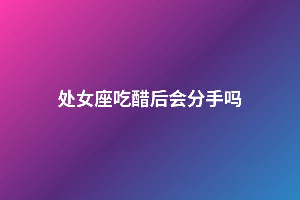 处女座吃醋后会分手吗-第1张-星座运势-玄机派