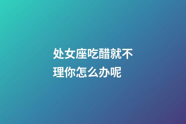 处女座吃醋就不理你怎么办呢-第1张-星座运势-玄机派