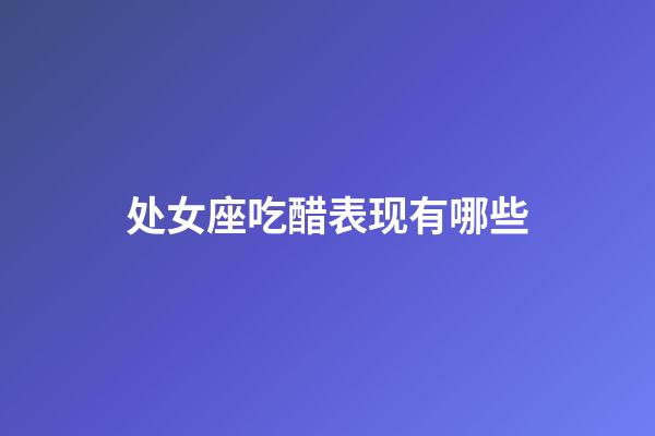 处女座吃醋表现有哪些-第1张-星座运势-玄机派