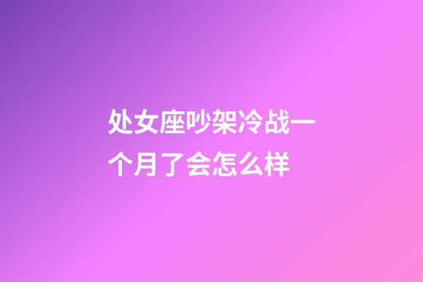 处女座吵架冷战一个月了会怎么样-第1张-星座运势-玄机派