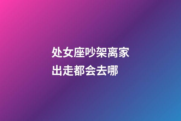 处女座吵架离家出走都会去哪-第1张-星座运势-玄机派