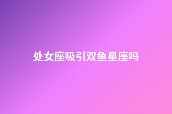 处女座吸引双鱼星座吗-第1张-星座运势-玄机派