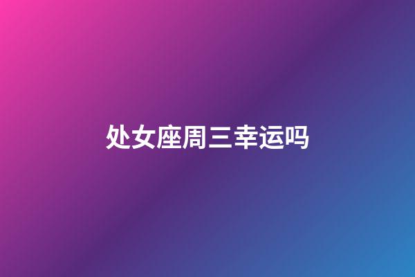 处女座周三幸运吗-第1张-星座运势-玄机派