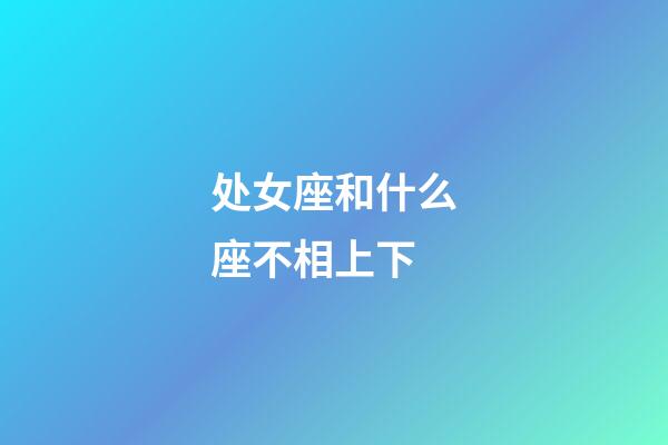 处女座和什么座不相上下-第1张-星座运势-玄机派