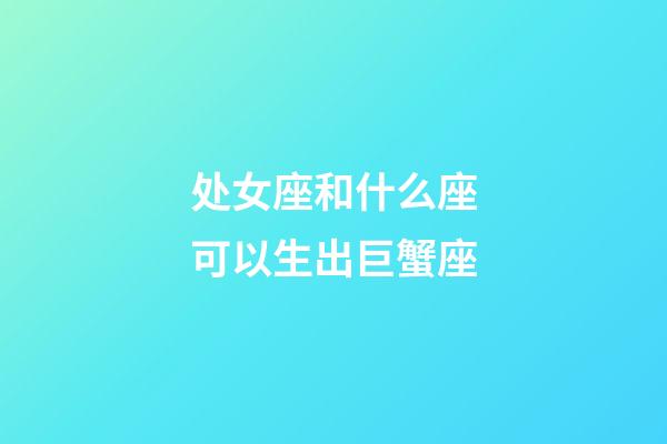 处女座和什么座可以生出巨蟹座-第1张-星座运势-玄机派