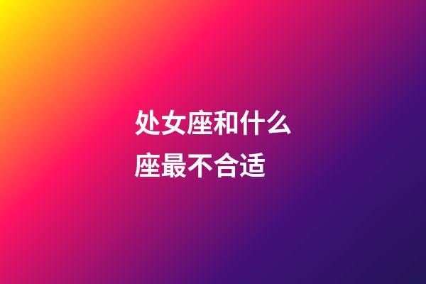 处女座和什么座最不合适-第1张-星座运势-玄机派