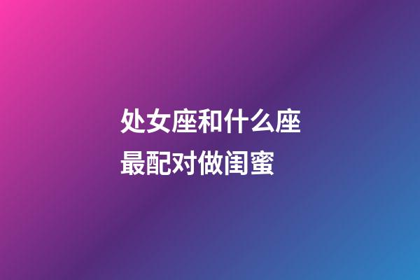 处女座和什么座最配对做闺蜜-第1张-星座运势-玄机派