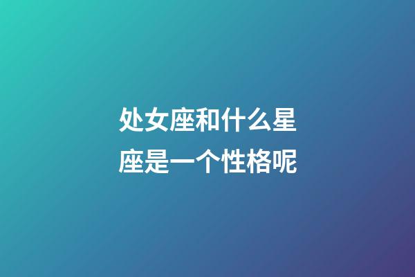 处女座和什么星座是一个性格呢-第1张-星座运势-玄机派