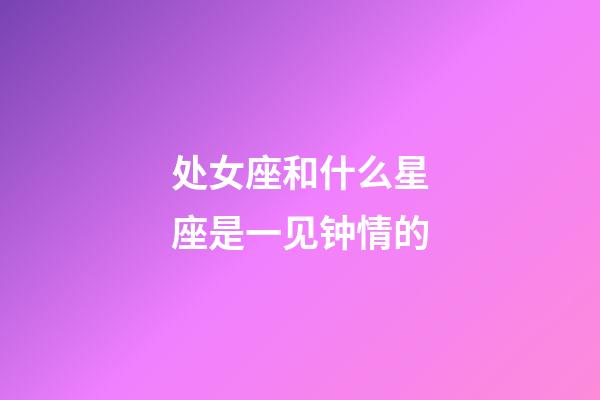 处女座和什么星座是一见钟情的-第1张-星座运势-玄机派