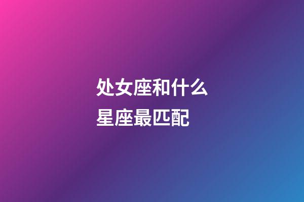 处女座和什么星座最匹配-第1张-星座运势-玄机派