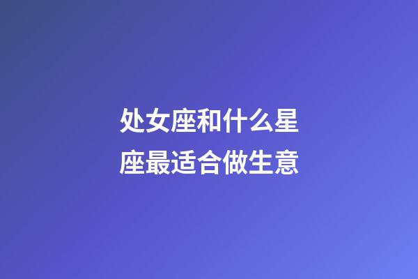 处女座和什么星座最适合做生意-第1张-星座运势-玄机派