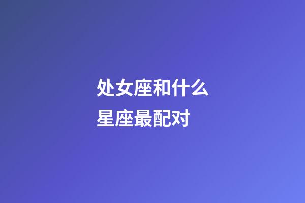 处女座和什么星座最配对（摩羯座为什么被称为死亡星座）-第1张-星座运势-玄机派