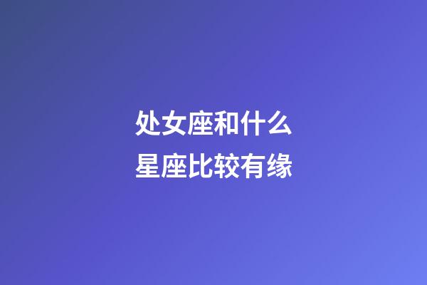 处女座和什么星座比较有缘-第1张-星座运势-玄机派