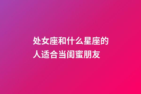 处女座和什么星座的人适合当闺蜜朋友-第1张-星座运势-玄机派