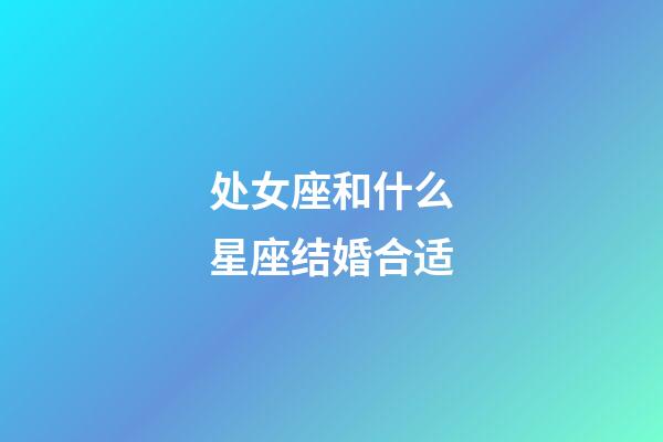 处女座和什么星座结婚合适-第1张-星座运势-玄机派