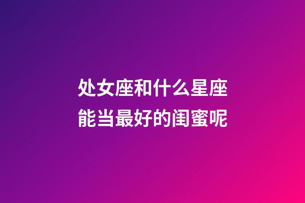 处女座和什么星座能当最好的闺蜜呢-第1张-星座运势-玄机派