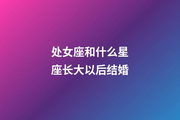 处女座和什么星座长大以后结婚-第1张-星座运势-玄机派